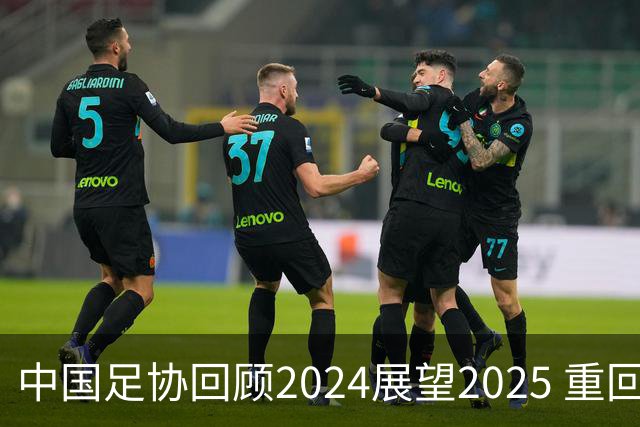 中国足协回顾2024展望2025 重回正轨重新出发