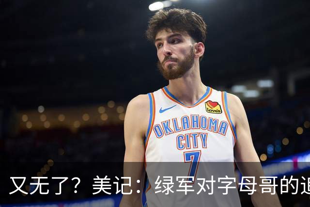 又无了？美记：绿军对字母哥的追求并非外界认为的那样积极